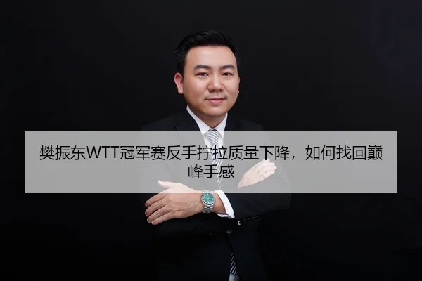 樊振东WTT冠军赛反手拧拉质量下降，如何找回巅峰手感