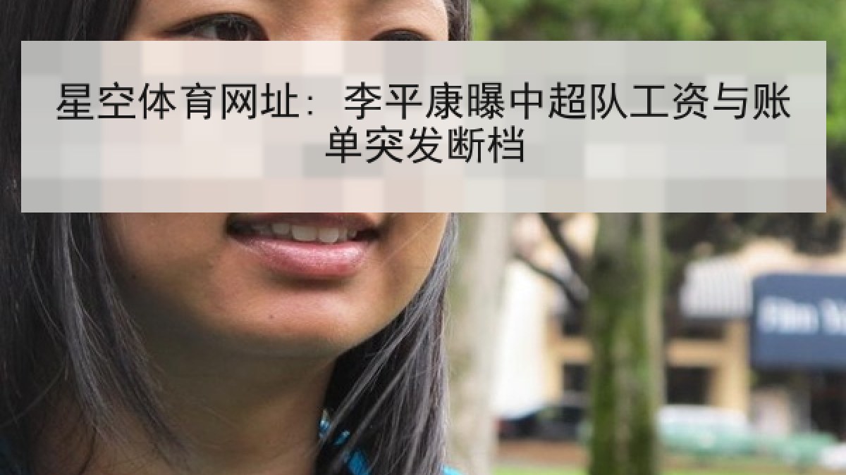 星空体育网址: 李平康曝中超队工资与账单突发断档