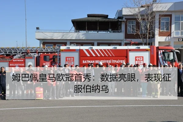 姆巴佩皇马欧冠首秀：数据亮眼，表现征服伯纳乌