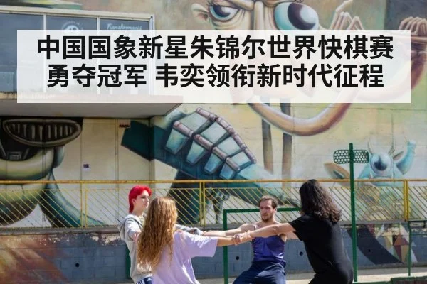 中国国象新星朱锦尔世界快棋赛勇夺冠军 韦奕领衔新时代征程