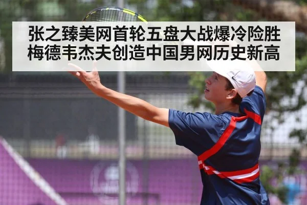 张之臻美网首轮五盘大战爆冷险胜梅德韦杰夫创造中国男网历史新高
