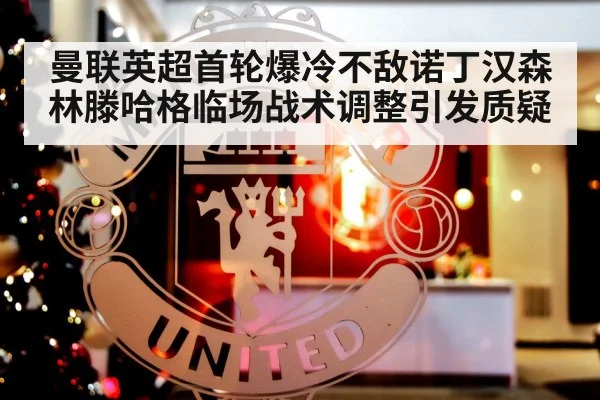 曼联英超首轮爆冷不敌诺丁汉森林滕哈格临场战术调整引发质疑