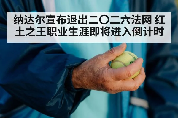 纳达尔宣布退出二〇二六法网 红土之王职业生涯即将进入倒计时
