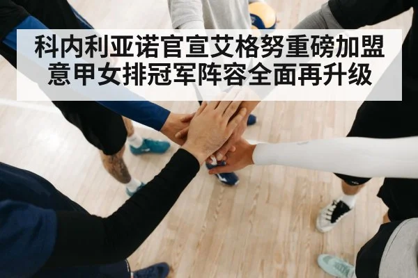 科内利亚诺官宣艾格努重磅加盟意甲女排冠军阵容全面再升级