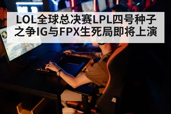 LOL全球总决赛LPL四号种子之争IG与FPX生死局即将上演