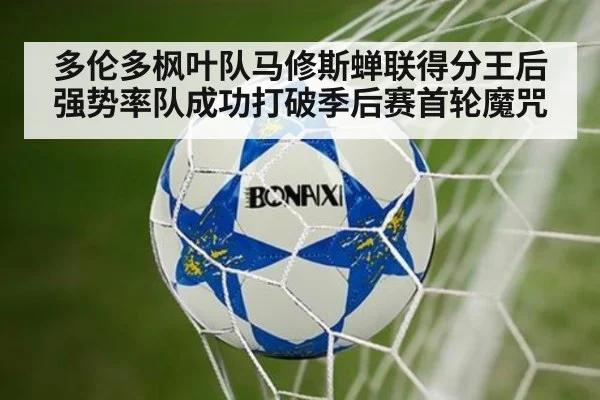 多伦多枫叶队马修斯蝉联得分王后强势率队成功打破季后赛首轮魔咒