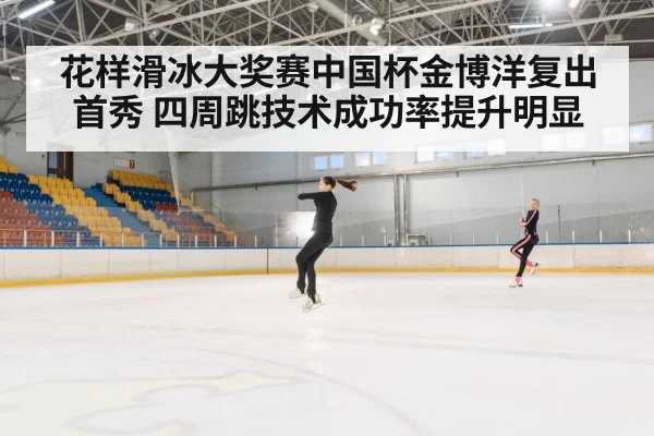 花样滑冰大奖赛中国杯金博洋复出首秀 四周跳技术成功率提升明显