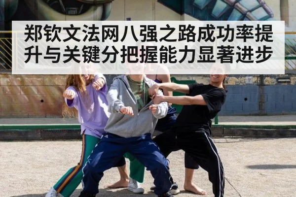 郑钦文法网八强之路成功率提升与关键分把握能力显著进步
