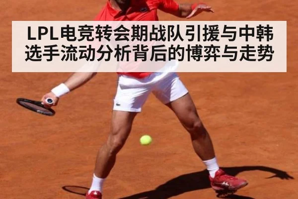 LPL电竞转会期战队引援与中韩选手流动分析背后的博弈与走势